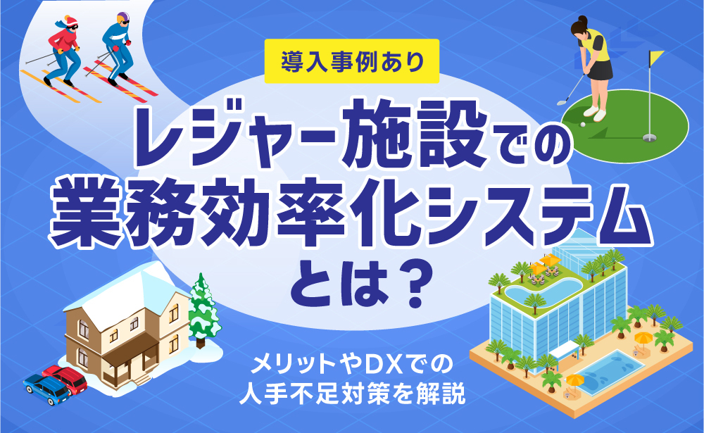 レジャー施設での業務効率化システムとは？メリットやDXでの人手不足対策を解説